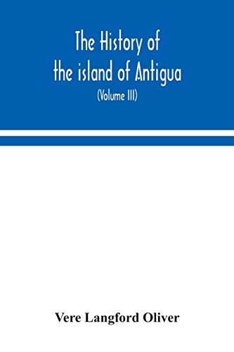 The History Of The Island Of Antigua, One Of The Leeward Caribbees In The West Indies, From The First Settlement In 1635 To The Present Time (Volume Iii)