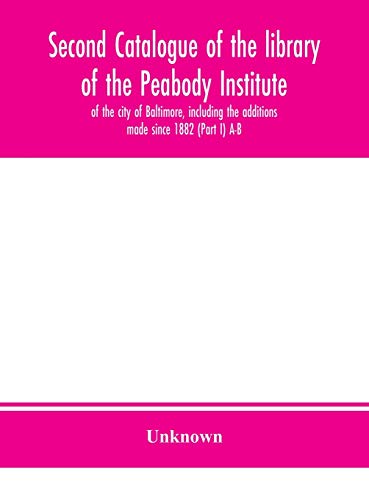 Second Catalogue Of The Library Of The Peabody Institute Of The City Of Baltimore, Including The Additions Made Since 1882 (Part I) A-B
