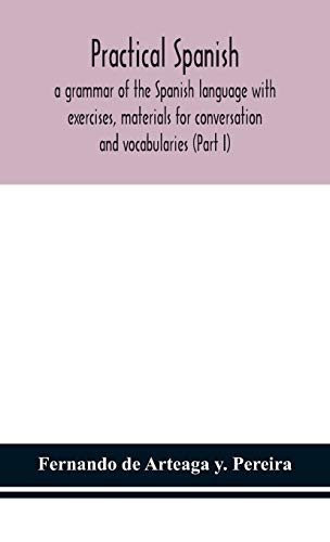 Practical Spanish, A Grammar Of The Spanish Language With Exercises, Materials For Conversation And Vocabularies (Part I)