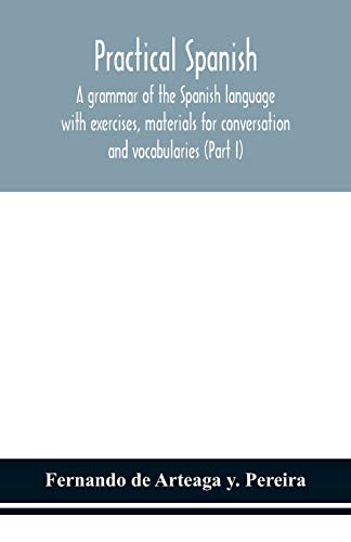 Practical Spanish, A Grammar Of The Spanish Language With Exercises, Materials For Conversation And Vocabularies (Part I)