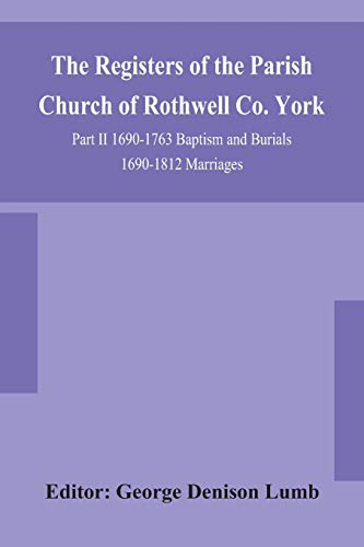 The Registers Of The Parish Church Of Rothwell Co. York Part Ii 1690-1763 Baptism And Burials 1690-1812 Marriages