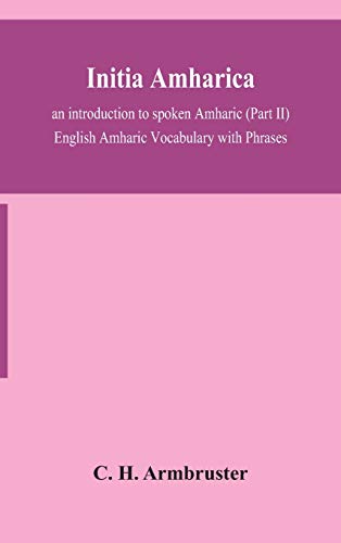Initia Amharica; An Introduction To Spoken Amharic (Part Ii) English Amharic Vocabulary With Phrases