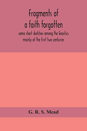 Fragments Of A Faith Forgotten, Some Short Sketches Among The Gnostics Mainly Of The First Two Centuries - A Contribution To The Study Of Christian Origins Based On The Most Recently Recovered Materials