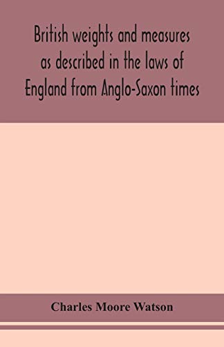 British Weights And Measures As Described In The Laws Of England From Anglo-Saxon Times