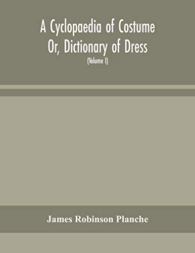 A Cyclopaedia Of Costume Or, Dictionary Of Dress, Including Notices Of Contemporaneous Fashions On The Continent And A General Chronological History Of The Costumes Of The Principal Countries Of Europe, From The Commencement Of The Christian Era To The Ac
