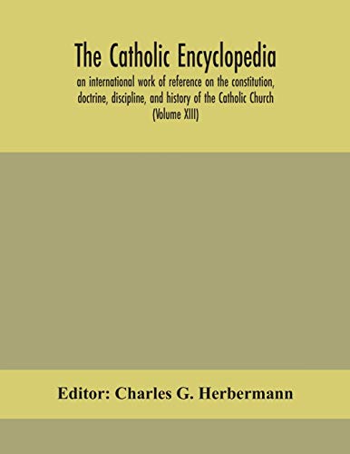 The Catholic Encyclopedia; An International Work Of Reference On The Constitution, Doctrine, Discipline, And History Of The Catholic Church (Volume Xiii)