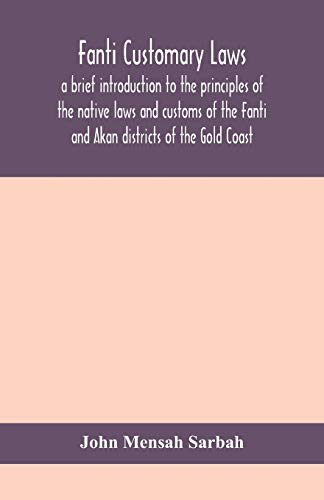 Fanti Customary Laws, A Brief Introduction To The Principles Of The Native Laws And Customs Of The Fanti And Akan Districts Of The Gold Coast, With A Report Of Some Cases Thereon Decided In The Law Courts