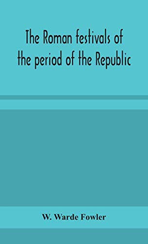 The Roman Festivals Of The Period Of The Republic; An Introduction To The Study Of The Religion Of The Romans