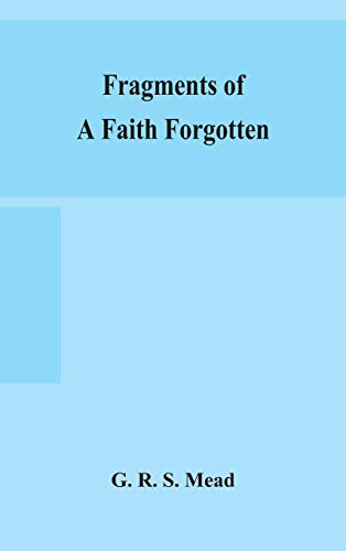 Fragments Of A Faith Forgotten, Some Short Sketches Among The Gnostics Mainly Of The First Two Centuries - A Contribution To The Study Of Christian Origins Based On The Most Recently Recovered Materials