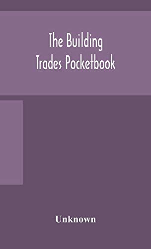 The Building Trades Pocketbook; A Handy Manual Of Reference On Building Construction, Including Structural Design, Masonry, Bricklaying, Carpentry, Joinery, Roofing, Plastering, Painting, Plumbing, Lighting, Heating, And Ventilation