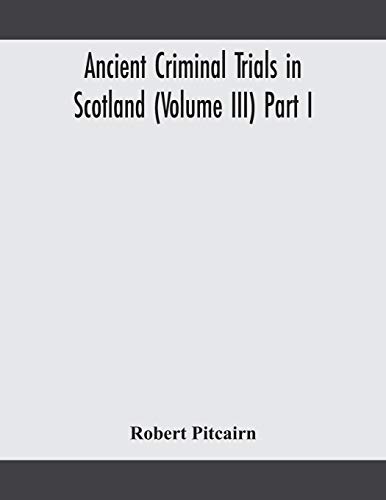 Ancient Criminal Trials In Scotland (Volume Iii) Part I