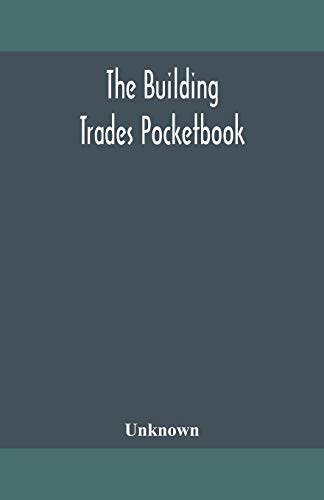 The Building Trades Pocketbook; A Handy Manual Of Reference On Building Construction, Including Structural Design, Masonry, Bricklaying, Carpentry, Joinery, Roofing, Plastering, Painting, Plumbing, Lighting, Heating, And Ventilation