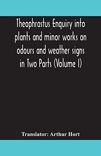 Theophrastus Enquiry Into Plants And Minor Works On Odours And Weather Signs In Two Parts (Volume I)