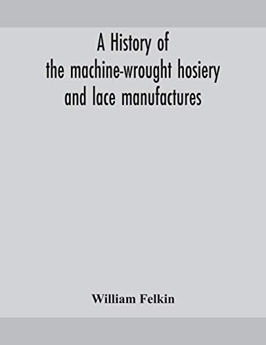 A History Of The Machine-Wrought Hosiery And Lace Manufactures