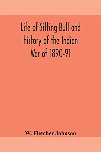 Life Of Sitting Bull And History Of The Indian War Of 1890-91 A Graphic Account Of The Of The Great Medicine Man And Chief Sitting Bull; His Tragic Death