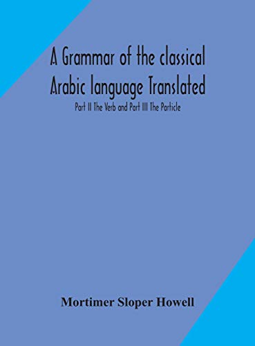 A Grammar Of The Classical Arabic Language Translated And Compiled From The Works Of The Most Approved Native Or Naturalized Authorities Part Ii The Verb And Part Iii The Particle