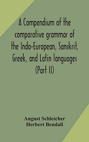 A Compendium Of The Comparative Grammar Of The Indo-European, Sanskrit, Greek, And Latin Languages (Part Ii)