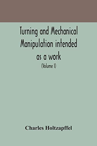 Turning And Mechanical Manipulation Intended As A Work Of General Reference And Practical Instruction On The Lathe, And The Various Mechanical Pursuits Followed By Amateurs (Volume I)