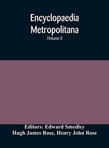 Encyclopaedia Metropolitana; Or, Universal Dictionary Of Knowledge; On An Original Plan, Projected By The Late Samual Taylor Coleridge; Comprising The Twofold Advantage Of A Philosophical And An Alphabetical Arrangement (Volume I) First Division Pure Scie