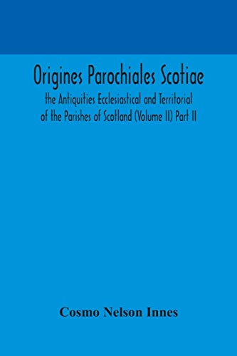 Origines Parochiales Scotiae. The Antiquities Ecclesiastical And Territorial Of The Parishes Of Scotland (Volume Ii) Part Ii.