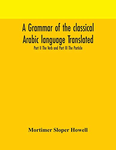 A Grammar Of The Classical Arabic Language Translated And Compiled From The Works Of The Most Approved Native Or Naturalized Authorities Part Ii The Verb And Part Iii The Particle