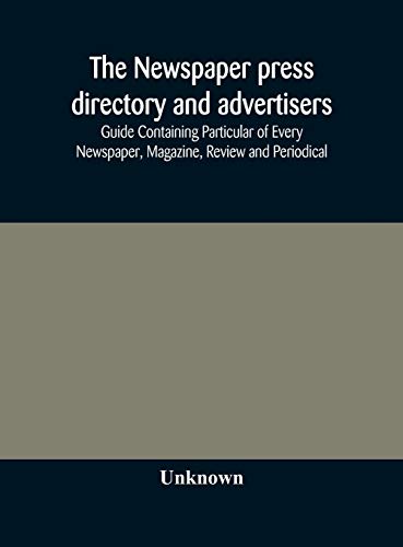 The Newspaper Press Directory And Advertisers' Guide Containing Particular Of Every Newspaper, Magazine, Review And Periodical
