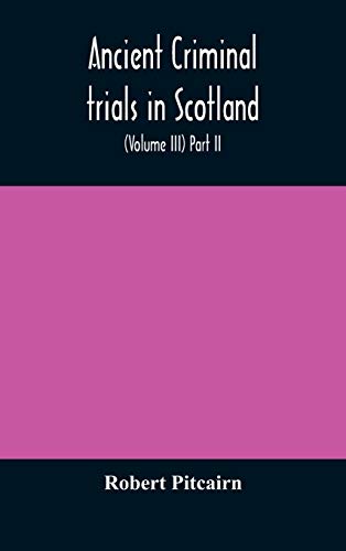 Ancient Criminal Trials In Scotland; (Volume Iii) Part Ii.