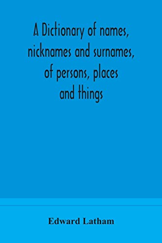 A Dictionary Of Names, Nicknames And Surnames, Of Persons, Places And Things