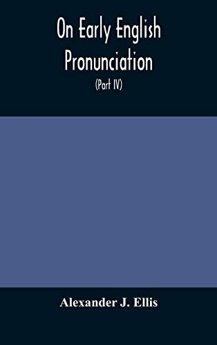 On Early English Pronunciation, With Especial Reference To Shakspere And Chaucer, Containing An Investigation On The Correspondence Of Writing With Speech In England, From The Anglosaxon Period To The Present Day, Preceded By A Systematic Notation Of All