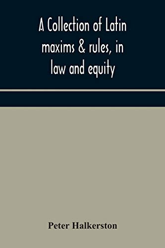 A Collection Of Latin Maxims & Rules, In Law And Equity, Selected From The Most Eminent Authors, On The Civil, Canon, Feudal, English And Scots Law, With An English Translation, And An Appendix Of Reference To The Authorities From Which The Maxims Are Sel