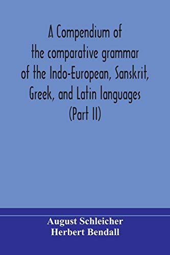 A Compendium Of The Comparative Grammar Of The Indo-European, Sanskrit, Greek, And Latin Languages (Part Ii)