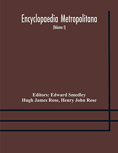 Encyclopaedia Metropolitana; Or, Universal Dictionary Of Knowledge; On An Original Plan, Projected By The Late Samual Taylor Coleridge; Comprising The Twofold Advantage Of A Philosophical And An Alphabetical Arrangement (Volume I) First Division Pure Scie