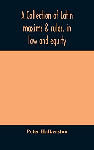 A Collection Of Latin Maxims & Rules, In Law And Equity, Selected From The Most Eminent Authors, On The Civil, Canon, Feudal, English And Scots Law, With An English Translation, And An Appendix Of Reference To The Authorities From Which The Maxims Are Sel