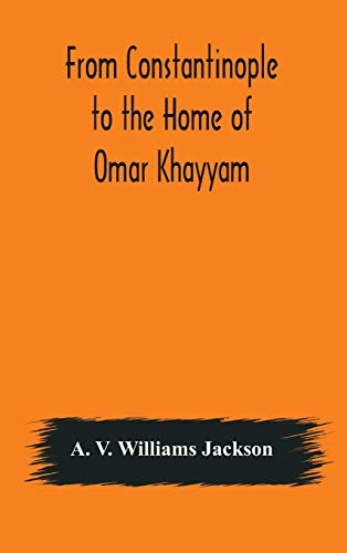 From Constantinople To The Home Of Omar Khayyam, Travels In Transcaucasia And Northern Persia, For Historic And Literary Research