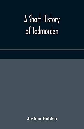 A Short History Of Todmorden; With Some Account Of The Geology And Natural History Of The Neighbourhood