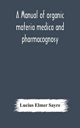 A Manual Of Organic Materia Medica And Pharmacognosy; An Introduction To The Study Of The Vegetable Kingdom And The Vegetable And Animal Drugs (With Syllabus Of Inorganic Remedial Agents) Comprising The Botanical And Physical Characteristics, Source, Cons