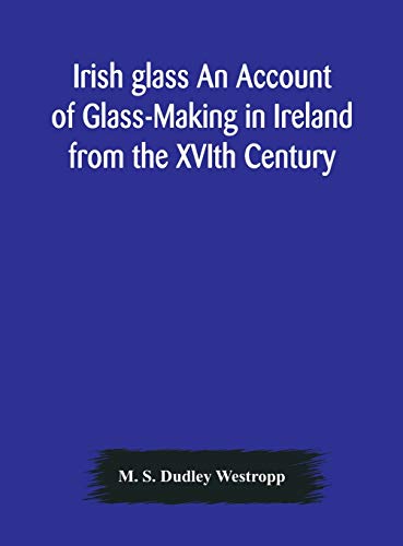 Irish Glass An Account Of Glass-Making In Ireland From The Xvith Century To The Present Day Of The National Museum Of Ireland. Illustrated With Reproductions Of 188 Typical Pieces Of Irish Glass And 220 Patterns And Designs