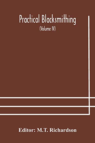 Practical Blacksmithing  A Collection Of Articles Contributed At Different Times By Skilled Workmen To The Columns Of 'The Blacksmith And Wheelwright' And Covering Nearly The Whole Range Of Blacksmithing From The Simplest Job Of Work To Some Of The Most C