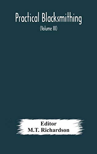 Practical Blacksmithing  A Collection Of Articles Contributed At Different Times By Skilled Workmen To The Columns Of 'The Blacksmith And Wheelwright' And Covering Nearly The Whole Range Of Blacksmithing From The Simplest Job Of Work To Some Of The Most C
