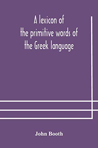 A Lexicon Of The Primitive Words Of The Greek Language, Inclusive Of Several Leading Derivatives, Upon A New Plan Of Arrangement; For The Use Of Schools And Private Persons
