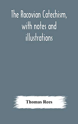 The Racovian Catechism, With Notes And Illustrations; Translated From The Latin. To Which Is Prefixed A Sketch Of The History Of Unitarianism In Poland And The Adjacent Countries