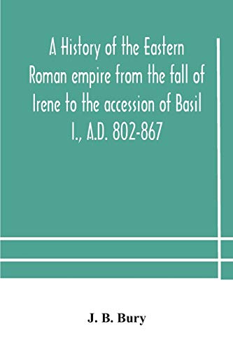 A History Of The Eastern Roman Empire From The Fall Of Irene To The Accession Of Basil I., A.D. 802-867