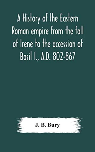 A History Of The Eastern Roman Empire From The Fall Of Irene To The Accession Of Basil I., A.D. 802-867