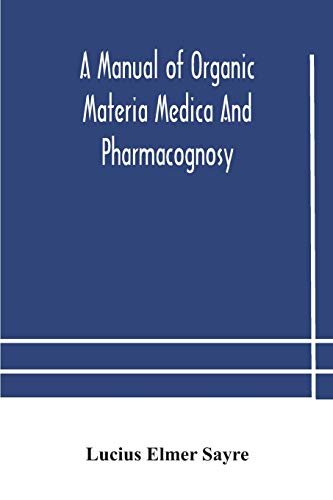 A Manual Of Organic Materia Medica And Pharmacognosy; An Introduction To The Study Of The Vegetable Kingdom And The Vegetable And Animal Drugs (With Syllabus Of Inorganic Remedial Agents) Comprising The Botanical And Physical Characteristics, Source, Cons