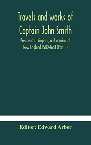 Travels And Works Of Captain John Smith; President Of Virginia, And Admiral Of New England 1580-1631 (Part Ii)