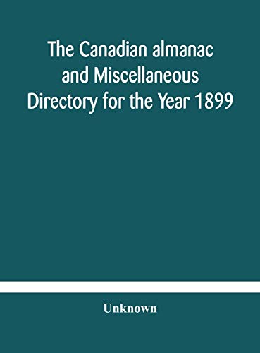 The Canadian Almanac And Miscellaneous Directory For The Year 1899 Being The Third Year After Leap Year Containing Full And Authentic Commercial, Statistical, Astronomical, Departmental, Ecclesiastical, Educational, Financial, And General Information