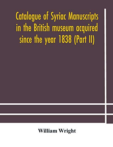 Catalogue Of Syriac Manuscripts In The British Museum Acquired Since The Year 1838 (Part Ii)