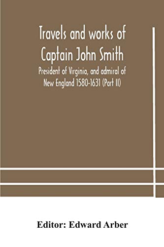 Travels And Works Of Captain John Smith; President Of Virginia, And Admiral Of New England 1580-1631 (Part Ii)