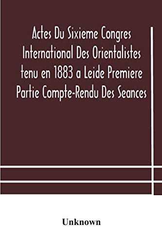 Actes Du Sixieme Congres International Des Orientalistes Tenu En 1883 A Leide Premiere Partie Compte-Rendu Des Seances