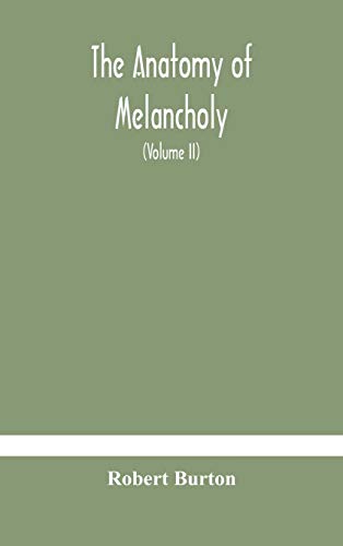 The Anatomy Of Melancholy, What It Is, With All The Kinds, Causes, Symptomes, Prognostics, And Several Curses Of It. In Three Paritions. With Their Several Sections, Members And Subsections, Philosophically, Medically, Historically, Opened And Cut Up (Vol